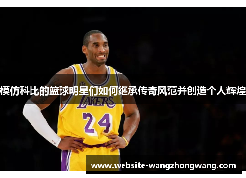 模仿科比的篮球明星们如何继承传奇风范并创造个人辉煌