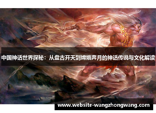 中国神话世界探秘：从盘古开天到嫦娥奔月的神话传说与文化解读