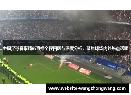 中国足球赛事精彩直播全程回顾与深度分析，聚焦球场内外热点话题