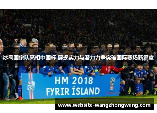 冰岛国家队亮相中国杯 展现实力与潜力力争突破国际赛场新篇章
