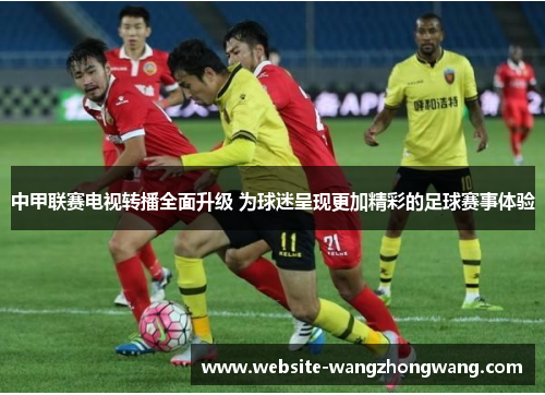 中甲联赛电视转播全面升级 为球迷呈现更加精彩的足球赛事体验